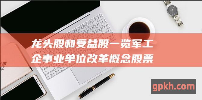 龙头股和受益股一览 军工企事业单位改革概念股票