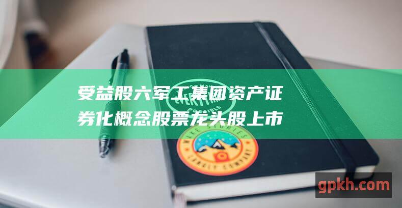 受益股 六军工集团资产证券化概念股票 龙头股 上市公司 备受瞩目的国防领域投资机会