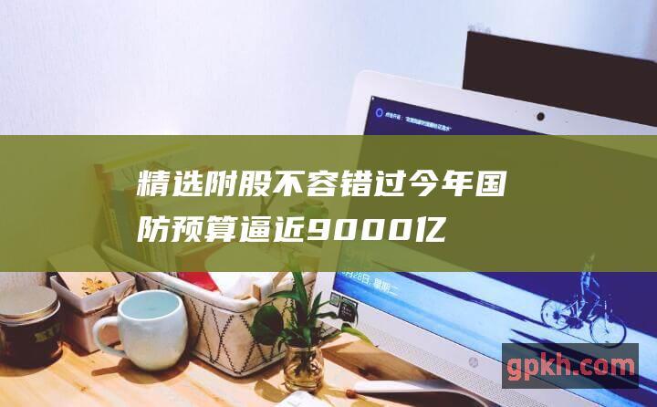 精选附股不容错过今年国防预算逼近9000亿