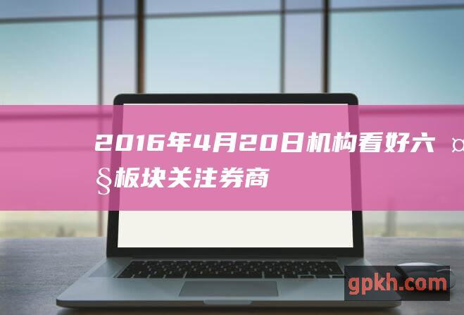 2016年4月20日机构看好六大板块 关注券商 军工股机会