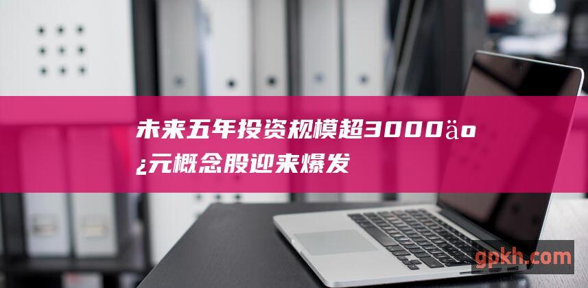 未来五年投资规模超3000亿元 概念股迎来爆发契机 泛在电力物联网大纲出炉