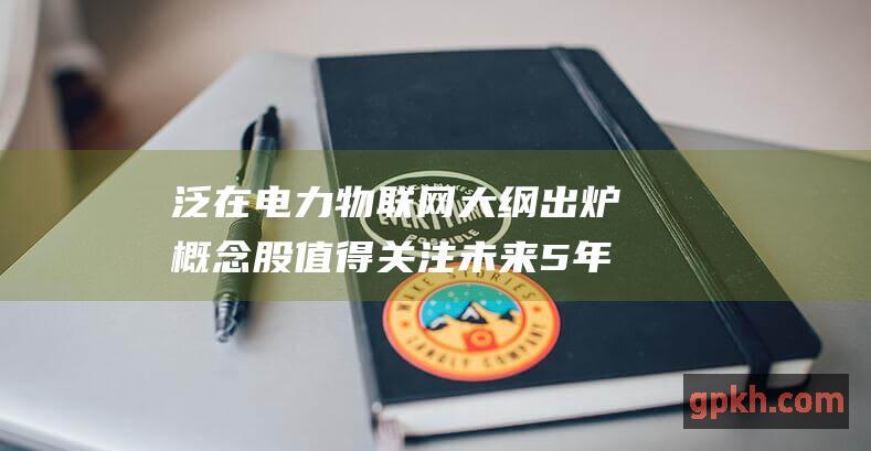 泛在电力物联网大纲出炉 概念股值得关注 未来5年投资规模超3000亿元