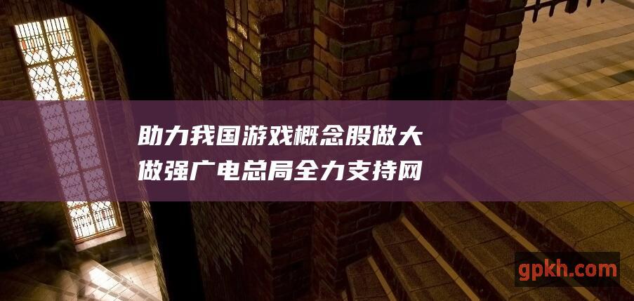 助力我国游戏概念股做大做强 广电总局全力支持网络游戏产业发展