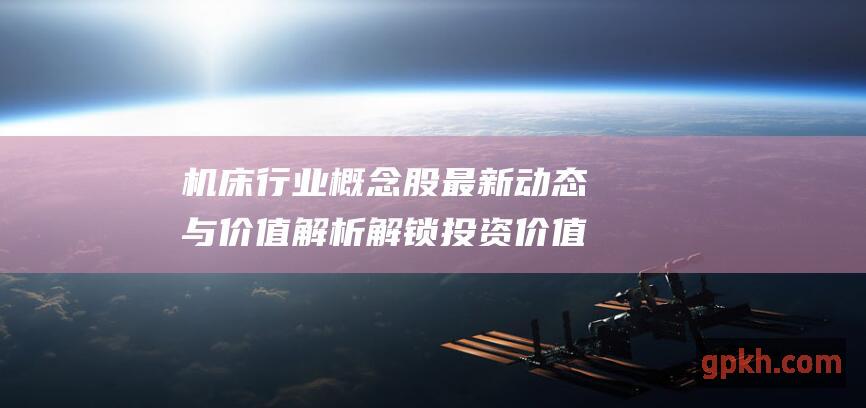 机床行业概念股最新动态与价值解析 解锁投资价值 深入洞察行业趋势