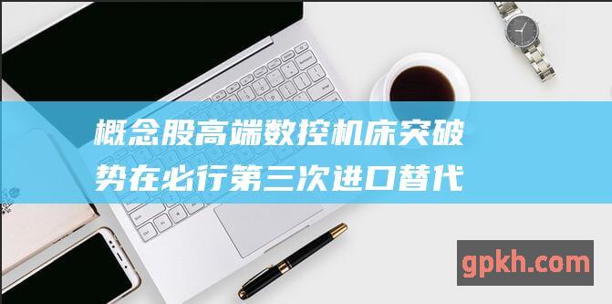 概念股 高端数控机床突破势在必行 第三次进口替代浪潮来袭