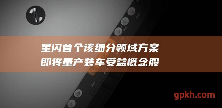 星闪首个该细分领域方案即将量产装车 受益概念股一览