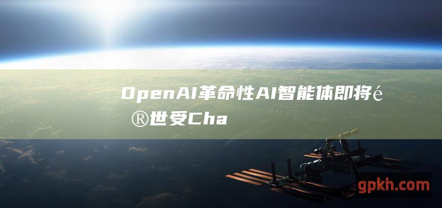 OpenAI革命性AI智能体即将问世 受ChatGPT启发 影响受益概念股