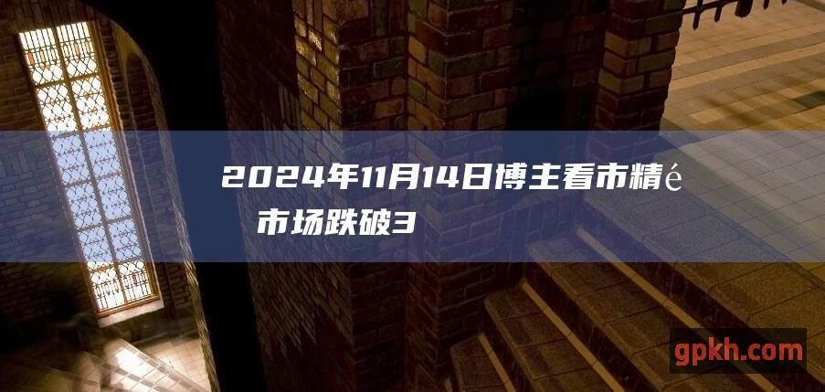 2024年11月14日博主看市精选 市场跌破3400点后如何应对