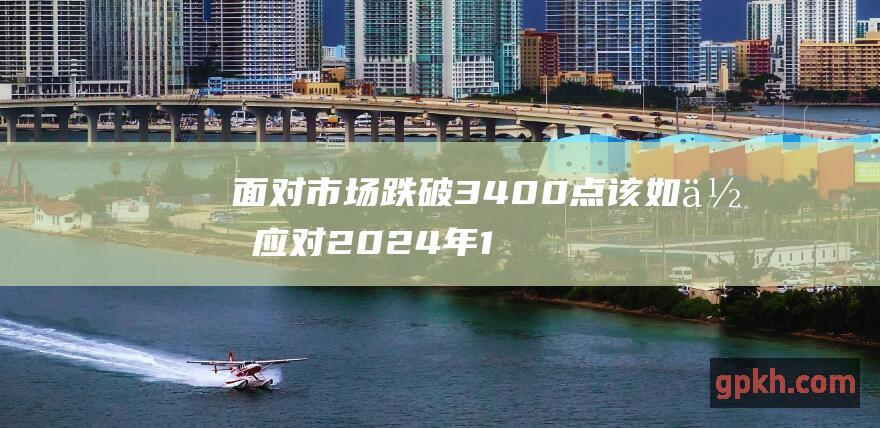 面对市场跌破3400点该如何应对 2024年11月14日博主看市精选