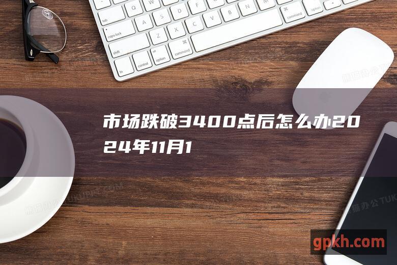 市场跌破3400点后怎么办 2024年11月14日博主看市精选