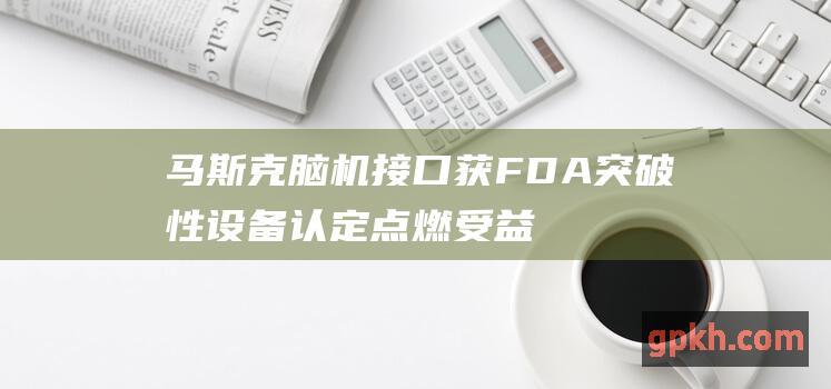 马斯克脑机接口获FDA突破性设备认定 点燃受益概念股