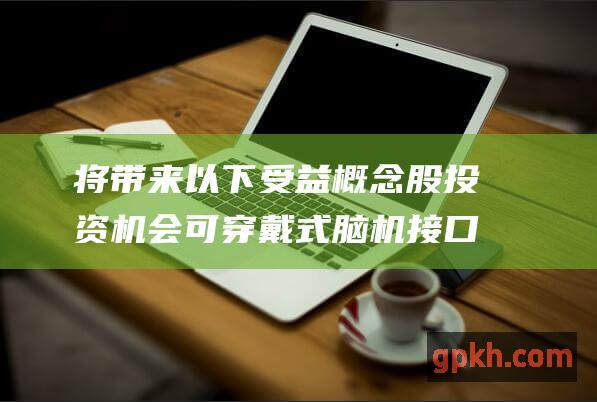 将带来以下受益概念股投资机会 可穿戴式脑机接口标准征求意见