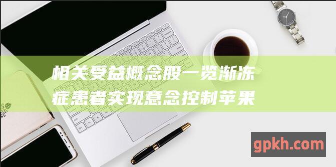 相关受益概念股一览 渐冻症患者实现意念控制苹果头显