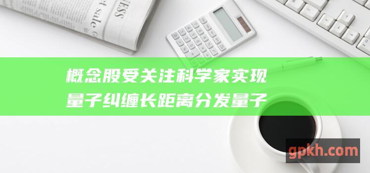 概念股受关注 科学家实现量子纠缠长距离分发 量子通信取得突破