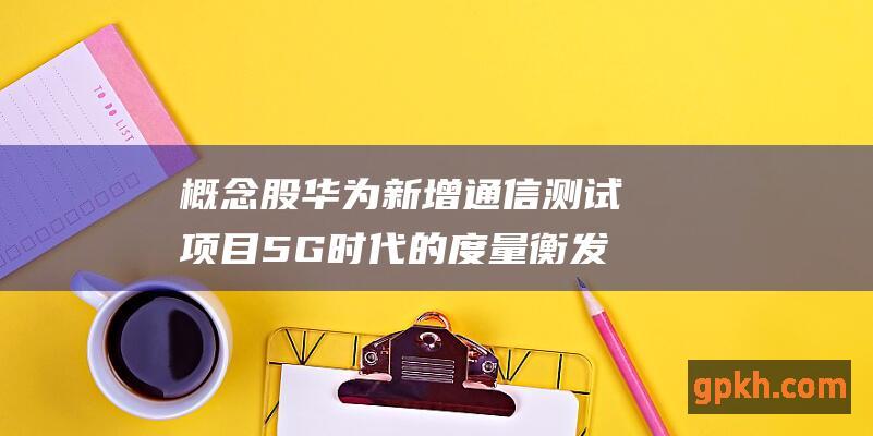 概念股 华为新增通信测试项目 5G时代的度量衡发展迎来曙光