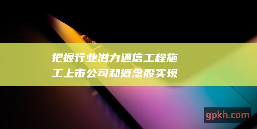 把握行业潜力 通信工程施工上市公司和概念股 实现投资收益