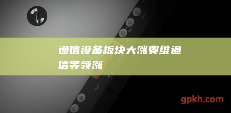 通信设备板块大涨 奥维通信等领涨