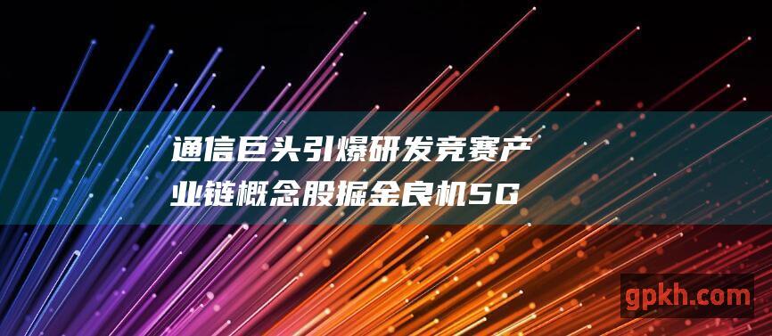 通信巨头引爆 研发竞赛 产业链概念股掘金良机 5G