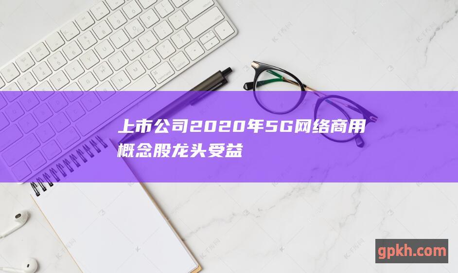 上市公司 2020年5G网络商用概念股 龙头 受益