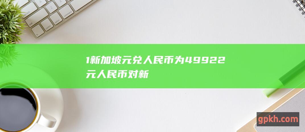 1新加坡元兑人民币为4.9922元 人民币对新加坡元中间价