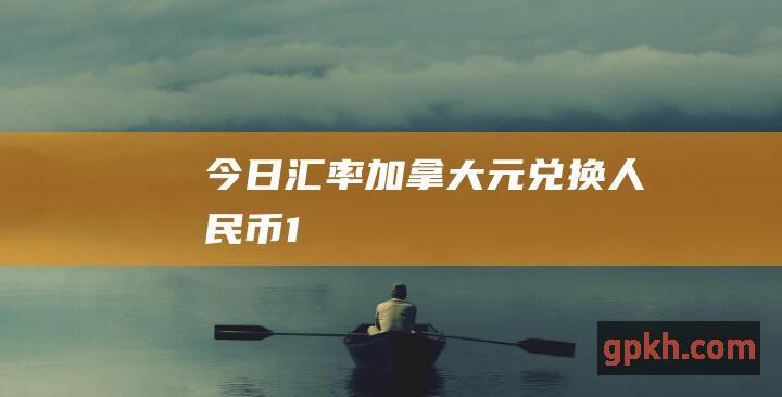 今日汇率 加拿大元兑换人民币 1