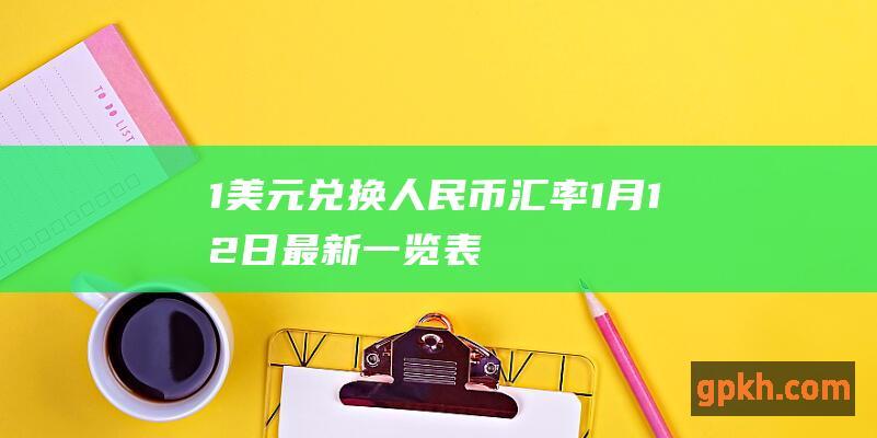 1美元兑换人民币汇率 1月12日最新一览表