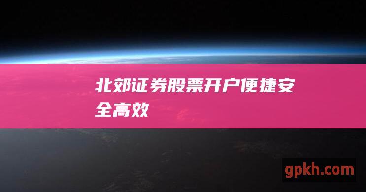 北郊证券股票开户：便捷、安全、高效