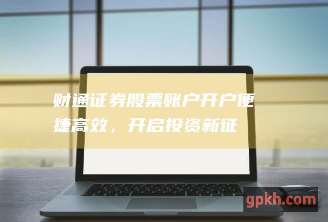 财通证券股票账户开户：便捷高效，开启投资新征程