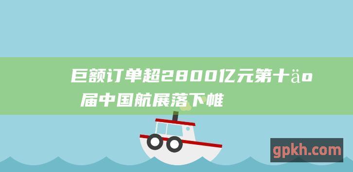 巨额订单超2800亿元 第十五届中国航展落下帷幕 受益概念股曝光！