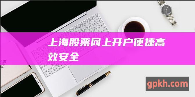 上海股票网上开户：便捷、高效、安全