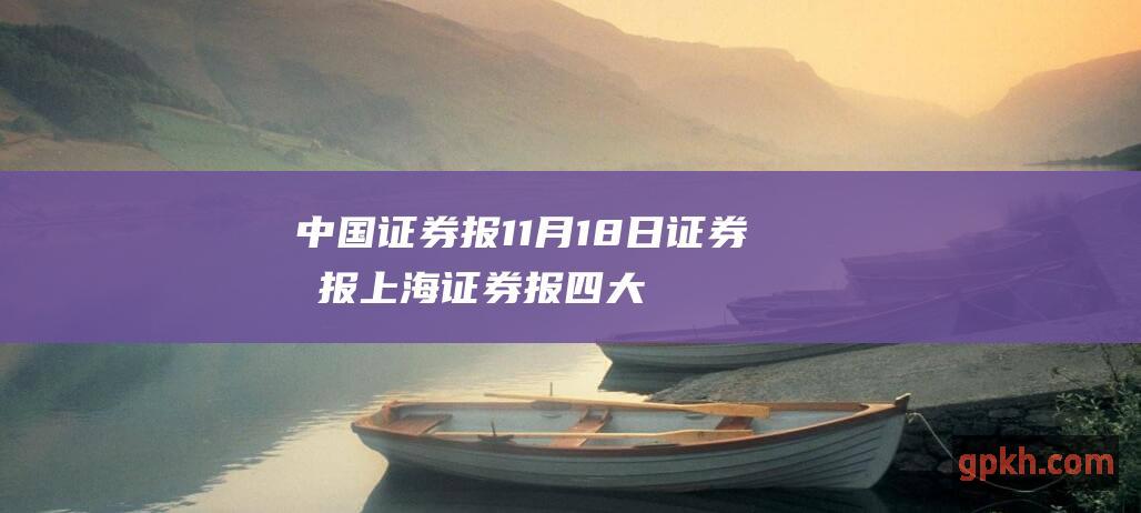 中国证券报 11月18日 证券时报 上海证券报 四大证券报纸头版精华摘要 证券日报