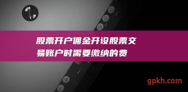 佣金开设股票交易账户时需要缴纳的费