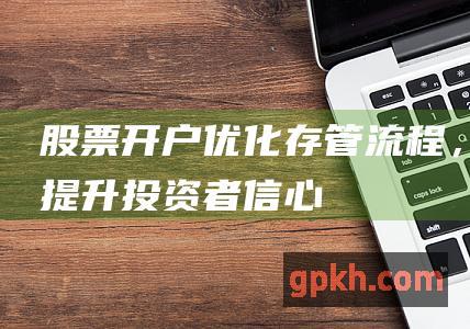 股票开户：优化存管流程，提升投资者信心