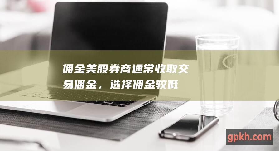 佣金美股券商通常收取交易佣金，选择佣金较低