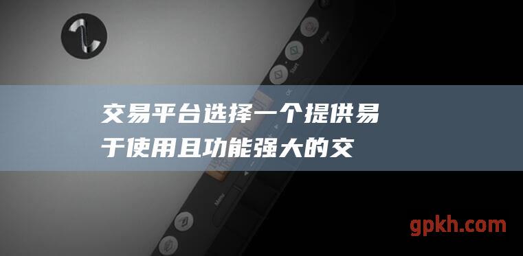 交易平台选择一个提供易于使用且功能强大的交