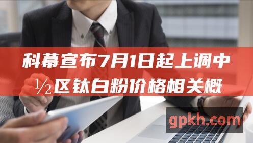 科幕宣布7月1日起上调中国区钛白粉价格 相关概念股一览