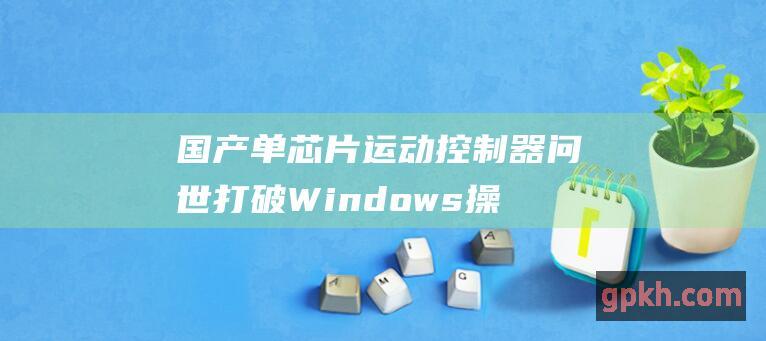 国产单运动控制器问世打破Windows操