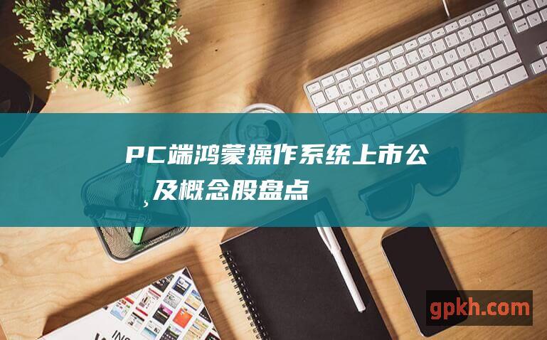 PC端鸿蒙操作系统上市公司及概念股盘点