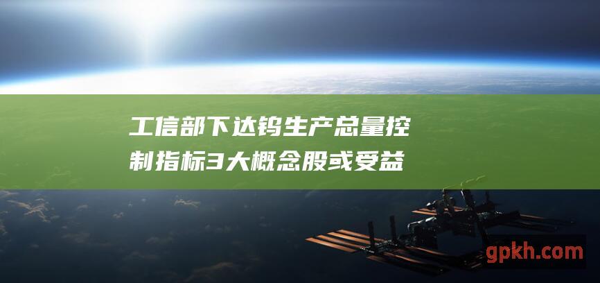 工信部下达钨生产总量控制指标 3大概念股或受益