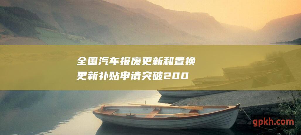 全国汽车报废更新和置换更新补贴申请突破200万份 受益概念股解读