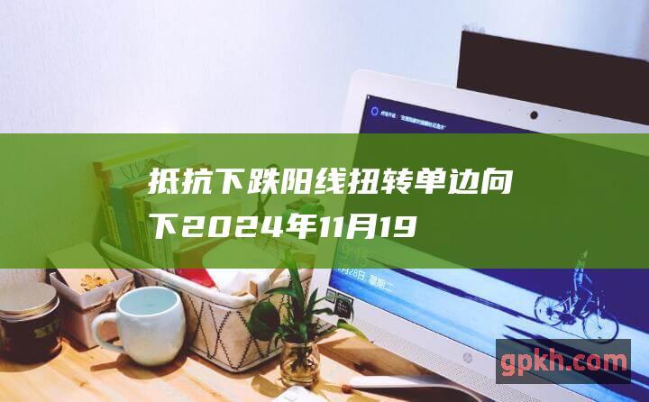 抵抗下跌阳线扭转单边向下 2024年11月19日博主看市精选