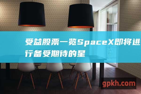 受益股票一览 SpaceX即将进行备受期待的星舰第五次试飞