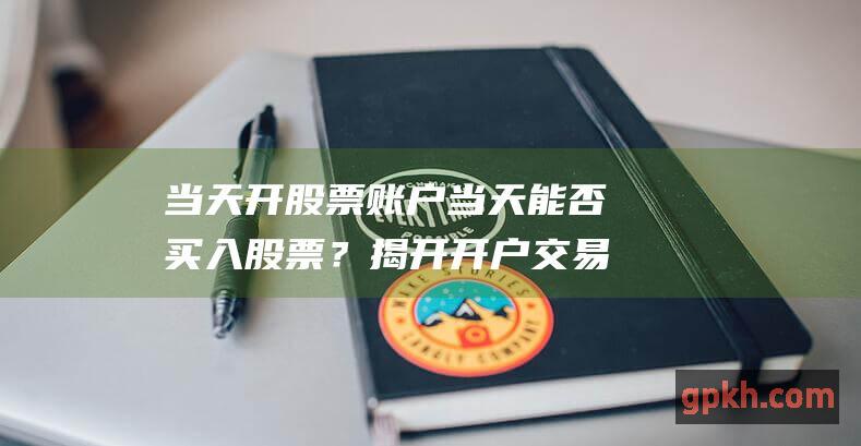 当天开股票账户当天能否买入股票？揭开开户交易流程的秘密