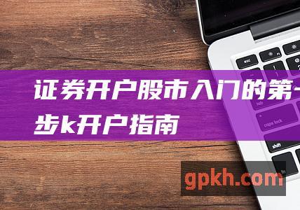 证券开户：股市入门的第一步——k开户指南