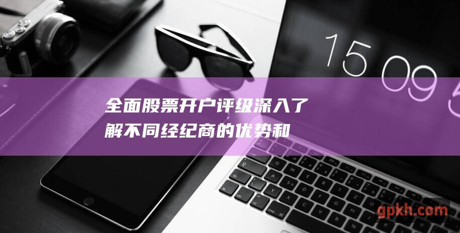 全面股票开户评级：深入了解不同经纪商的优势和劣势