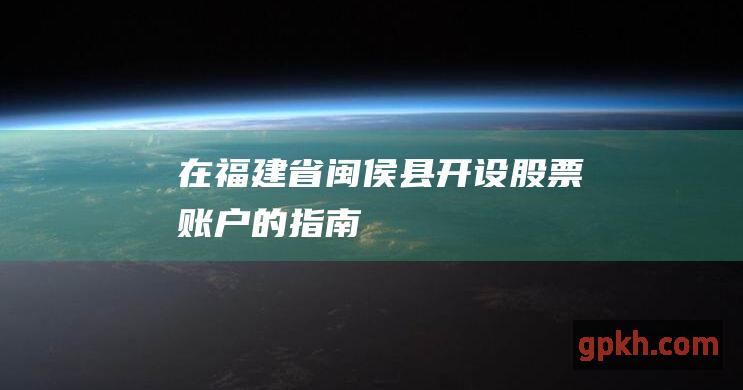 在福建省闽侯县开设股票账户的指南