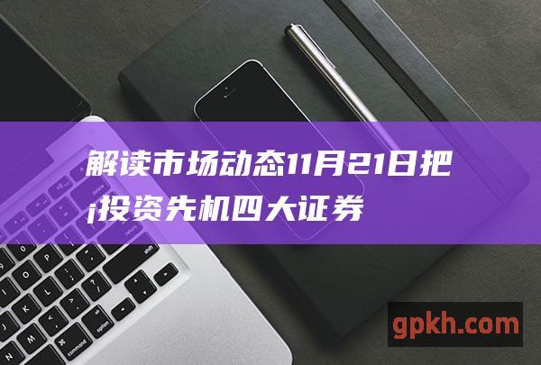 解读市场动态 11月21日 把握投资先机 四大证券报纸头版内容精华摘要