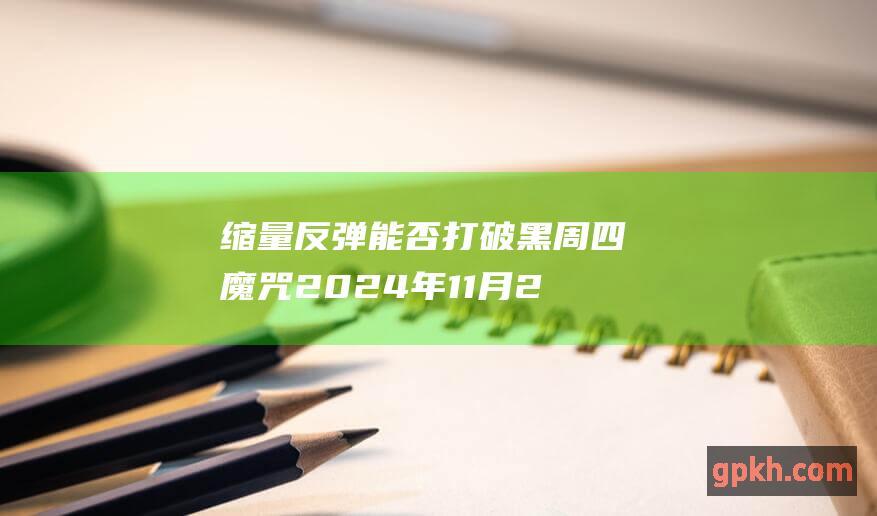 缩量反弹能否打破黑周四魔咒 2024年11月20日博主看市精选