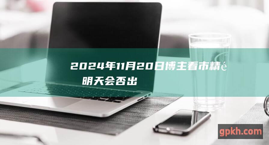 2024年11月20日博主看市精选 明天会否出现黑周四 缩量反弹