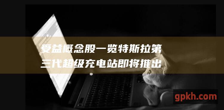 受益概念股一览 特斯拉第三代超级充电站即将推出